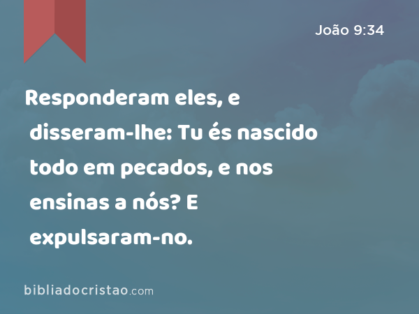 Responderam eles, e disseram-lhe: Tu és nascido todo em pecados, e nos ensinas a nós? E expulsaram-no. - João 9:34