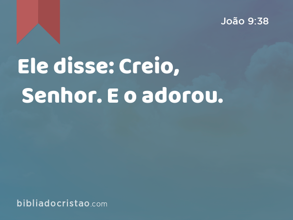 Ele disse: Creio, Senhor. E o adorou. - João 9:38