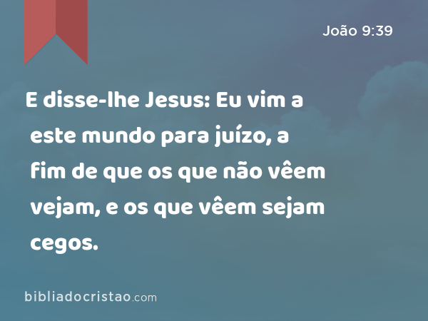 E disse-lhe Jesus: Eu vim a este mundo para juízo, a fim de que os que não vêem vejam, e os que vêem sejam cegos. - João 9:39