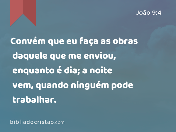 Convém que eu faça as obras daquele que me enviou, enquanto é dia; a noite vem, quando ninguém pode trabalhar. - João 9:4