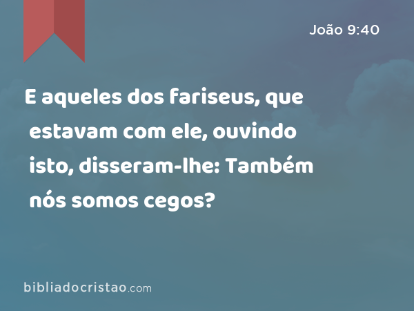 E aqueles dos fariseus, que estavam com ele, ouvindo isto, disseram-lhe: Também nós somos cegos? - João 9:40