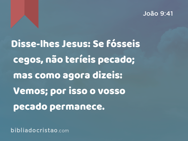 Disse-lhes Jesus: Se fósseis cegos, não teríeis pecado; mas como agora dizeis: Vemos; por isso o vosso pecado permanece. - João 9:41