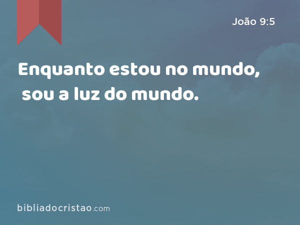 Enquanto estou no mundo, sou a luz do mundo. - João 9:5