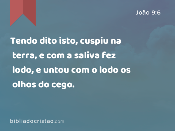 Tendo dito isto, cuspiu na terra, e com a saliva fez lodo, e untou com o lodo os olhos do cego. - João 9:6