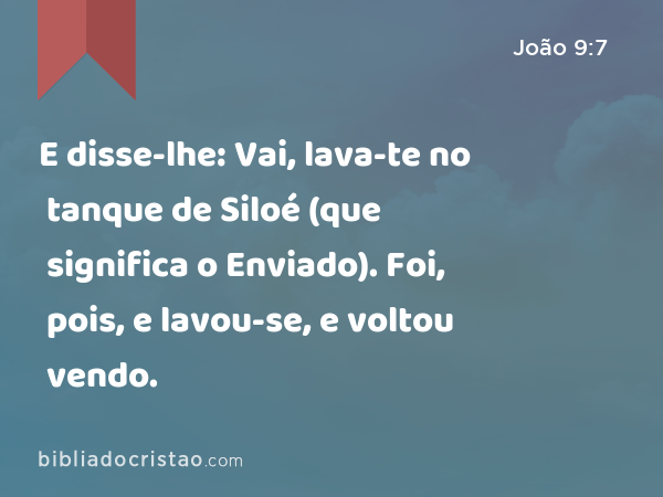 E disse-lhe: Vai, lava-te no tanque de Siloé (que significa o Enviado). Foi, pois, e lavou-se, e voltou vendo. - João 9:7