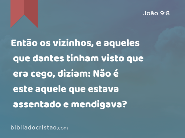 Então os vizinhos, e aqueles que dantes tinham visto que era cego, diziam: Não é este aquele que estava assentado e mendigava? - João 9:8