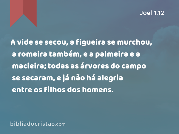 A vide se secou, a figueira se murchou, a romeira também, e a palmeira e a macieira; todas as árvores do campo se secaram, e já não há alegria entre os filhos dos homens. - Joel 1:12