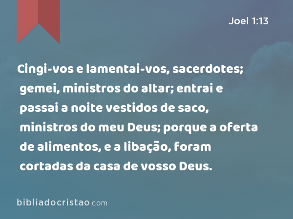 Cingi-vos e lamentai-vos, sacerdotes; gemei, ministros do altar; entrai e passai a noite vestidos de saco, ministros do meu Deus; porque a oferta de alimentos, e a libação, foram cortadas da casa de vosso Deus. - Joel 1:13