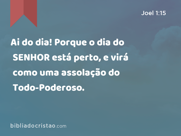 Ai do dia! Porque o dia do SENHOR está perto, e virá como uma assolação do Todo-Poderoso. - Joel 1:15