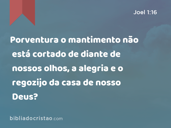 Porventura o mantimento não está cortado de diante de nossos olhos, a alegria e o regozijo da casa de nosso Deus? - Joel 1:16