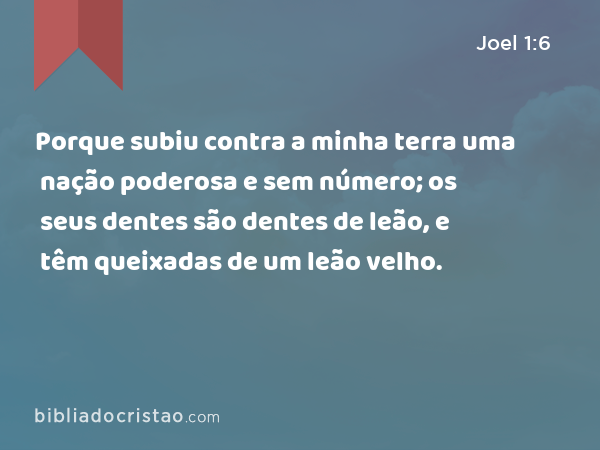 Porque subiu contra a minha terra uma nação poderosa e sem número; os seus dentes são dentes de leão, e têm queixadas de um leão velho. - Joel 1:6