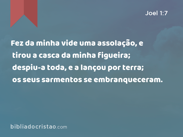 Fez da minha vide uma assolação, e tirou a casca da minha figueira; despiu-a toda, e a lançou por terra; os seus sarmentos se embranqueceram. - Joel 1:7