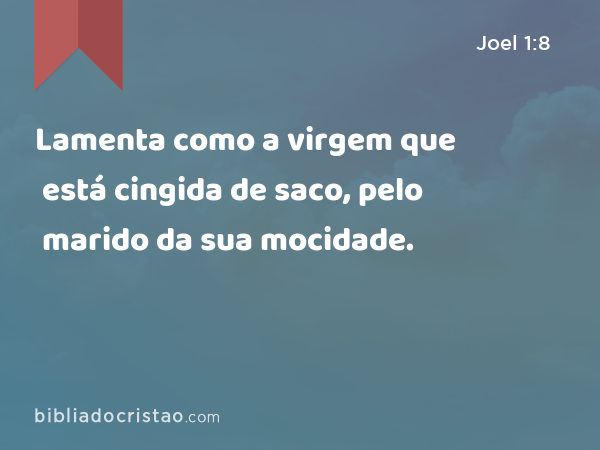 Lamenta como a virgem que está cingida de saco, pelo marido da sua mocidade. - Joel 1:8