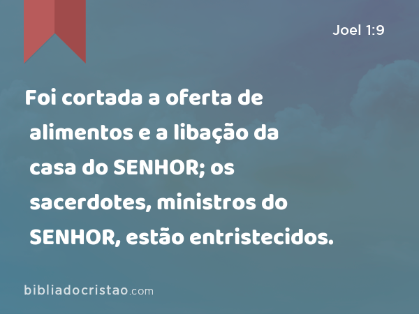 Foi cortada a oferta de alimentos e a libação da casa do SENHOR; os sacerdotes, ministros do SENHOR, estão entristecidos. - Joel 1:9