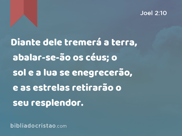 Diante dele tremerá a terra, abalar-se-ão os céus; o sol e a lua se enegrecerão, e as estrelas retirarão o seu resplendor. - Joel 2:10