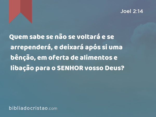 Quem sabe se não se voltará e se arrependerá, e deixará após si uma bênção, em oferta de alimentos e libação para o SENHOR vosso Deus? - Joel 2:14