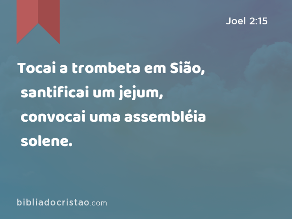 Tocai a trombeta em Sião, santificai um jejum, convocai uma assembléia solene. - Joel 2:15