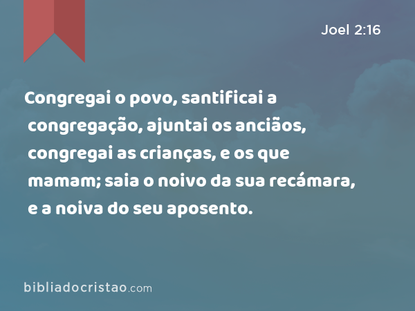 Congregai o povo, santificai a congregação, ajuntai os anciãos, congregai as crianças, e os que mamam; saia o noivo da sua recámara, e a noiva do seu aposento. - Joel 2:16