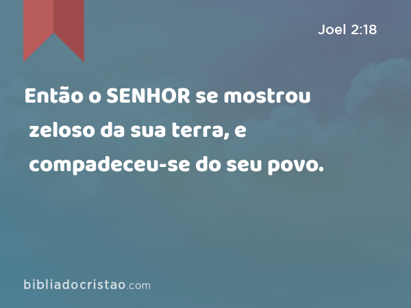 Então o SENHOR se mostrou zeloso da sua terra, e compadeceu-se do seu povo. - Joel 2:18