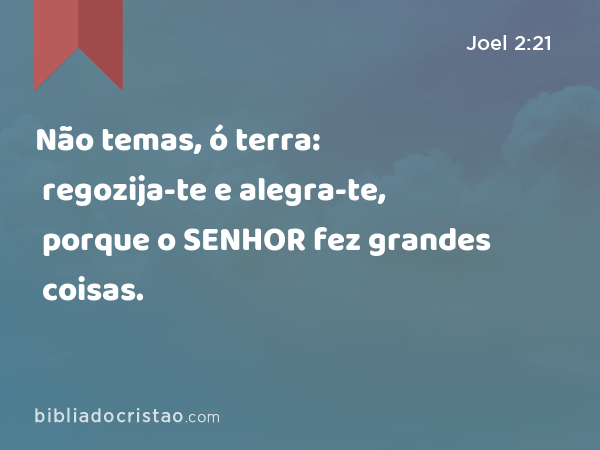 Não temas, ó terra: regozija-te e alegra-te, porque o SENHOR fez grandes coisas. - Joel 2:21