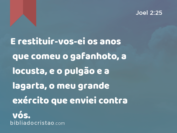 E restituir-vos-ei os anos que comeu o gafanhoto, a locusta, e o pulgão e a lagarta, o meu grande exército que enviei contra vós. - Joel 2:25