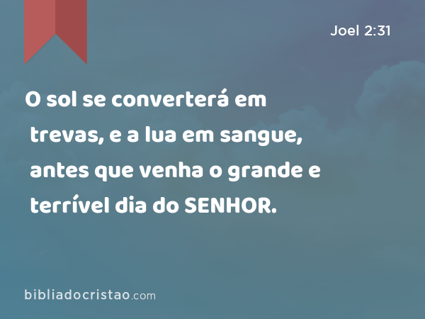 O sol se converterá em trevas, e a lua em sangue, antes que venha o grande e terrível dia do SENHOR. - Joel 2:31