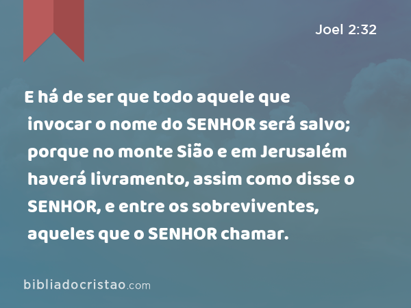 E há de ser que todo aquele que invocar o nome do SENHOR será salvo; porque no monte Sião e em Jerusalém haverá livramento, assim como disse o SENHOR, e entre os sobreviventes, aqueles que o SENHOR chamar. - Joel 2:32