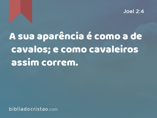 A sua aparência é como a de cavalos; e como cavaleiros assim correm. - Joel 2:4