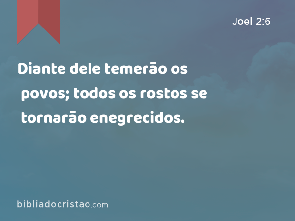 Diante dele temerão os povos; todos os rostos se tornarão enegrecidos. - Joel 2:6