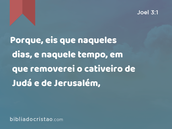 Porque, eis que naqueles dias, e naquele tempo, em que removerei o cativeiro de Judá e de Jerusalém, - Joel 3:1