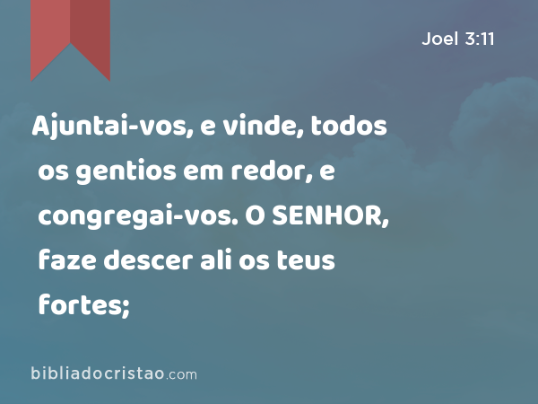 Ajuntai-vos, e vinde, todos os gentios em redor, e congregai-vos. O SENHOR, faze descer ali os teus fortes; - Joel 3:11