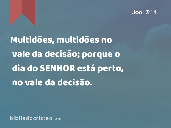 Multidões, multidões no vale da decisão; porque o dia do SENHOR está perto, no vale da decisão. - Joel 3:14