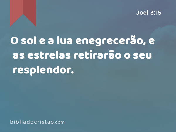 O sol e a lua enegrecerão, e as estrelas retirarão o seu resplendor. - Joel 3:15