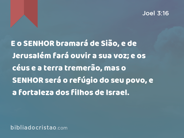 E o SENHOR bramará de Sião, e de Jerusalém fará ouvir a sua voz; e os céus e a terra tremerão, mas o SENHOR será o refúgio do seu povo, e a fortaleza dos filhos de Israel. - Joel 3:16