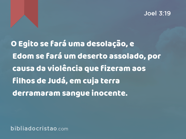 O Egito se fará uma desolação, e Edom se fará um deserto assolado, por causa da violência que fizeram aos filhos de Judá, em cuja terra derramaram sangue inocente. - Joel 3:19