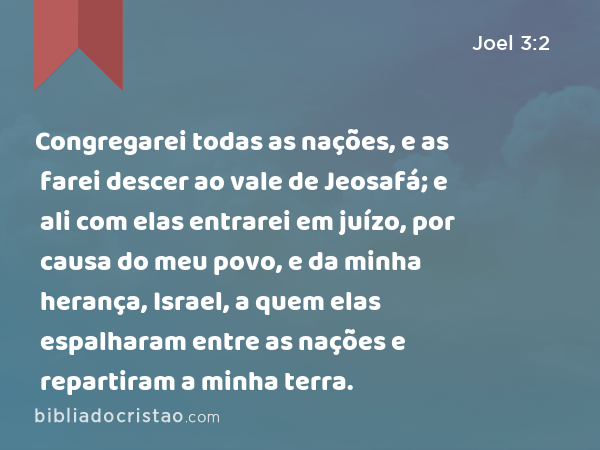 Congregarei todas as nações, e as farei descer ao vale de Jeosafá; e ali com elas entrarei em juízo, por causa do meu povo, e da minha herança, Israel, a quem elas espalharam entre as nações e repartiram a minha terra. - Joel 3:2