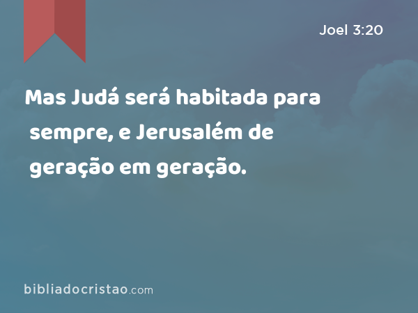 Mas Judá será habitada para sempre, e Jerusalém de geração em geração. - Joel 3:20