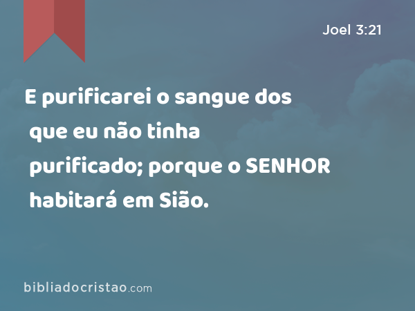 E purificarei o sangue dos que eu não tinha purificado; porque o SENHOR habitará em Sião. - Joel 3:21