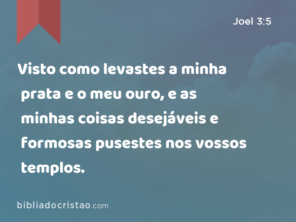 Visto como levastes a minha prata e o meu ouro, e as minhas coisas desejáveis e formosas pusestes nos vossos templos. - Joel 3:5