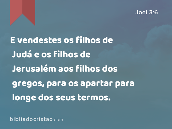 E vendestes os filhos de Judá e os filhos de Jerusalém aos filhos dos gregos, para os apartar para longe dos seus termos. - Joel 3:6