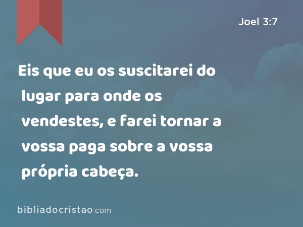 Eis que eu os suscitarei do lugar para onde os vendestes, e farei tornar a vossa paga sobre a vossa própria cabeça. - Joel 3:7