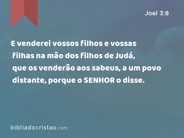 E venderei vossos filhos e vossas filhas na mão dos filhos de Judá, que os venderão aos sabeus, a um povo distante, porque o SENHOR o disse. - Joel 3:8