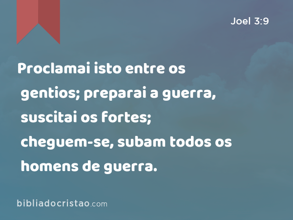 Proclamai isto entre os gentios; preparai a guerra, suscitai os fortes; cheguem-se, subam todos os homens de guerra. - Joel 3:9