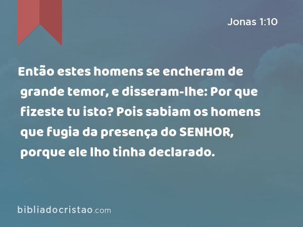 Então estes homens se encheram de grande temor, e disseram-lhe: Por que fizeste tu isto? Pois sabiam os homens que fugia da presença do SENHOR, porque ele lho tinha declarado. - Jonas 1:10