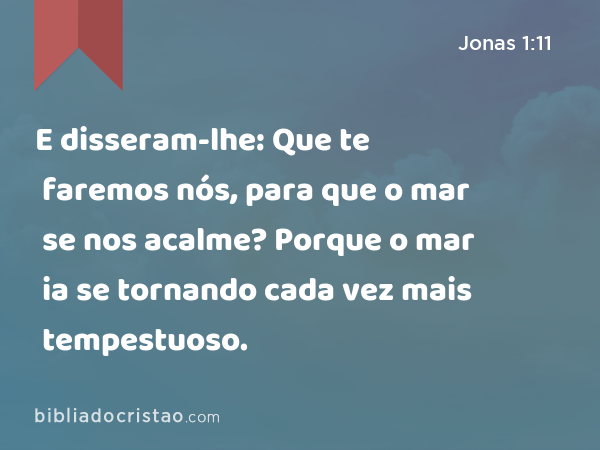 E disseram-lhe: Que te faremos nós, para que o mar se nos acalme? Porque o mar ia se tornando cada vez mais tempestuoso. - Jonas 1:11