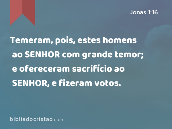 Temeram, pois, estes homens ao SENHOR com grande temor; e ofereceram sacrifício ao SENHOR, e fizeram votos. - Jonas 1:16