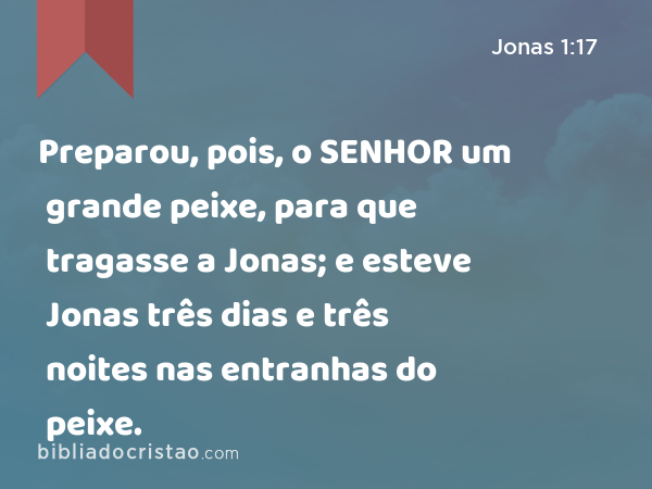 Preparou, pois, o SENHOR um grande peixe, para que tragasse a Jonas; e esteve Jonas três dias e três noites nas entranhas do peixe. - Jonas 1:17