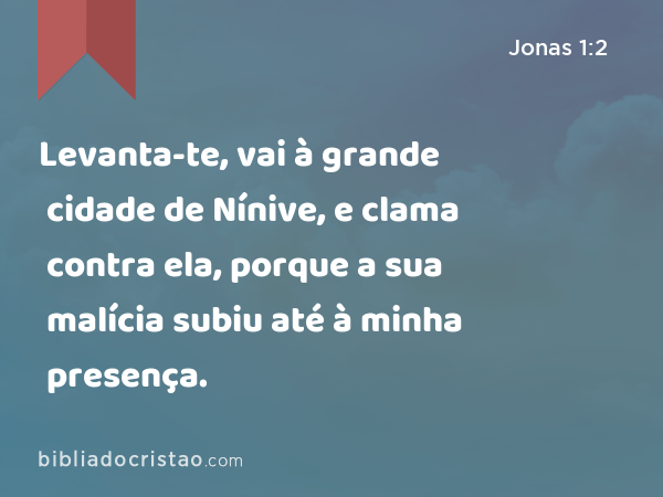 Levanta-te, vai à grande cidade de Nínive, e clama contra ela, porque a sua malícia subiu até à minha presença. - Jonas 1:2