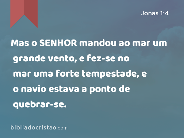 Mas o SENHOR mandou ao mar um grande vento, e fez-se no mar uma forte tempestade, e o navio estava a ponto de quebrar-se. - Jonas 1:4