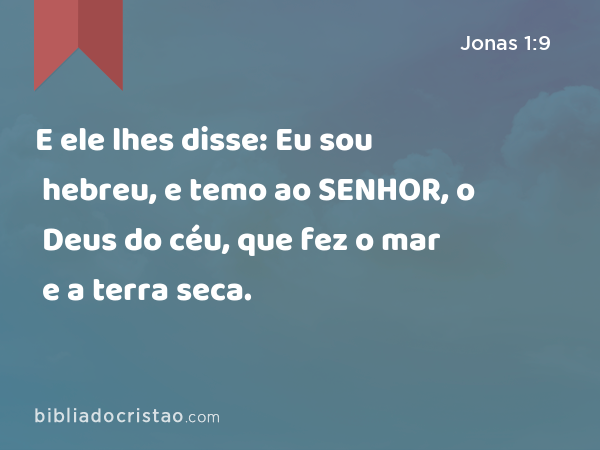 E ele lhes disse: Eu sou hebreu, e temo ao SENHOR, o Deus do céu, que fez o mar e a terra seca. - Jonas 1:9